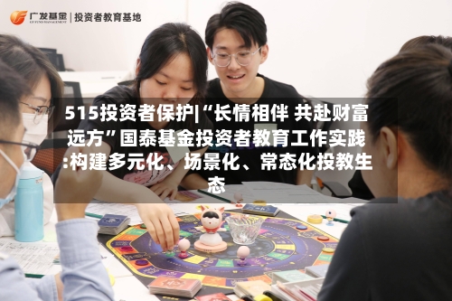 515投资者保护|“长情相伴 共赴财富远方”国泰基金投资者教育工作实践:构建多元化、场景化、常态化投教生态-第2张图片