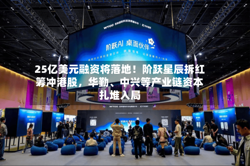 25亿美元融资将落地！阶跃星辰拆红筹冲港股	，华勤、中兴等产业链资本扎堆入局-第2张图片