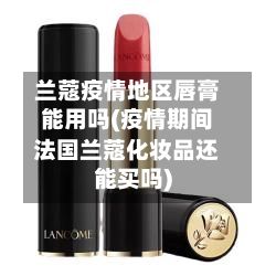兰蔻疫情地区唇膏能用吗(疫情期间法国兰蔻化妆品还能买吗)