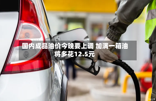 国内成品油价今晚要上调 加满一箱油将多花12.5元