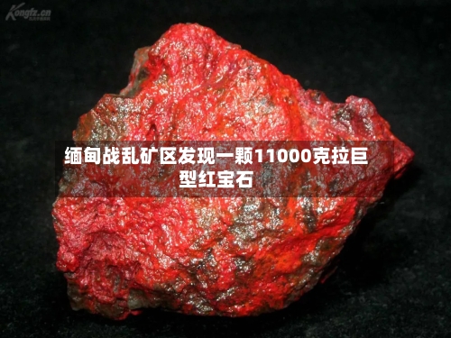缅甸战乱矿区发现一颗11000克拉巨型红宝石