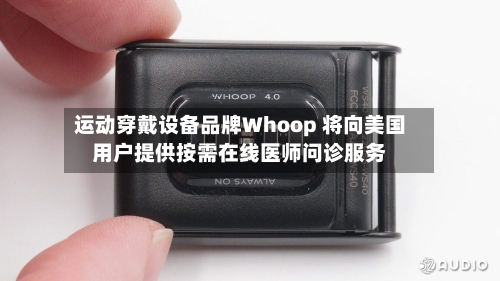 运动穿戴设备品牌Whoop 将向美国用户提供按需在线医师问诊服务