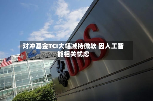对冲基金TCI大幅减持微软 因人工智能相关忧虑