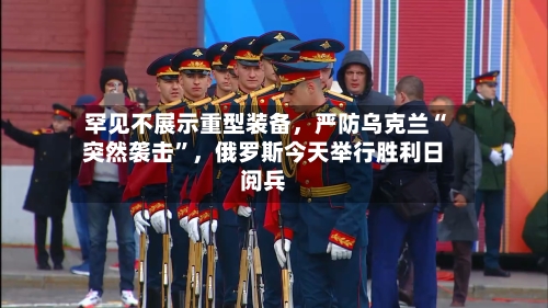 罕见不展示重型装备，严防乌克兰“突然袭击”，俄罗斯今天举行胜利日阅兵-第3张图片
