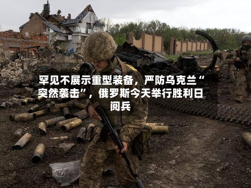 罕见不展示重型装备，严防乌克兰“突然袭击”，俄罗斯今天举行胜利日阅兵