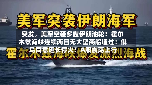 突发，美军空袭多艘伊朗油轮！霍尔木兹海峡连续两日无大型商船通过！俄乌同意延长停火！A股震荡上行-第2张图片