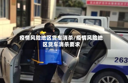 疫情风险地区货车消杀/疫情风险地区货车消杀要求