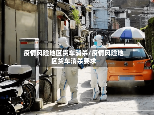 疫情风险地区货车消杀/疫情风险地区货车消杀要求-第2张图片