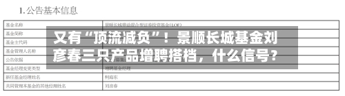 又有“顶流减负”！景顺长城基金刘彦春三只产品增聘搭档，什么信号？-第2张图片