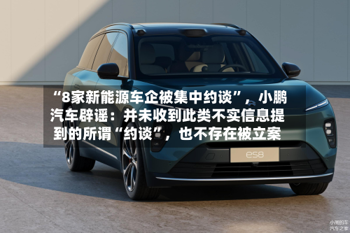 “8家新能源车企被集中约谈”，小鹏汽车辟谣：并未收到此类不实信息提到的所谓“约谈”	，也不存在被立案-第3张图片