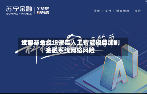世界货币基金组织警告人工智能模型加剧金融系统网络风险
