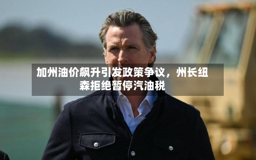 加州油价飙升引发政策争议，州长纽森拒绝暂停汽油税-第2张图片
