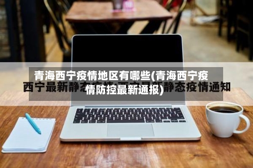 青海西宁疫情地区有哪些(青海西宁疫情防控最新通报)
