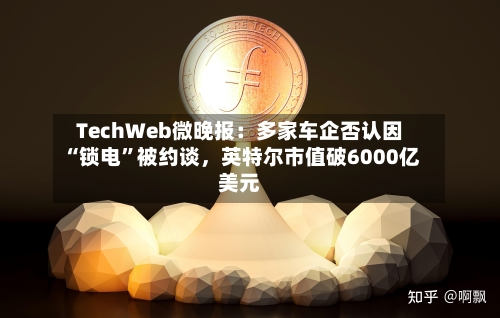 TechWeb微晚报：多家车企否认因“锁电”被约谈，英特尔市值破6000亿美元