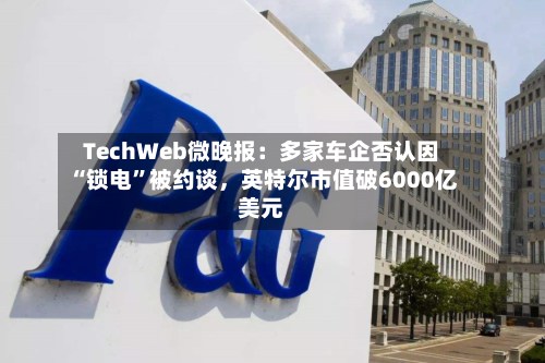 TechWeb微晚报：多家车企否认因“锁电”被约谈	，英特尔市值破6000亿美元-第2张图片