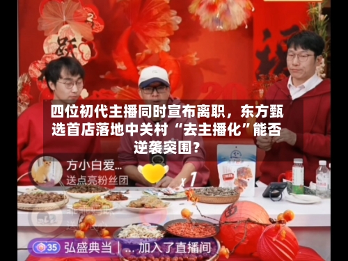 四位初代主播同时宣布离职，东方甄选首店落地中关村 “去主播化”能否逆袭突围？