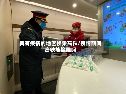 再有疫情的地区换乘高铁/疫情期间高铁能换乘吗