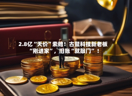 2.8亿“天价”索赔！古鳌科技新老板“刚进家”，旧账“就敲门” ！