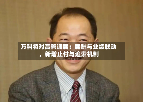 万科将对高管调薪：薪酬与业绩联动，新增止付与追索机制-第2张图片