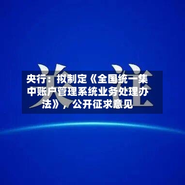 央行：拟制定《全国统一集中账户管理系统业务处理办法》，公开征求意见