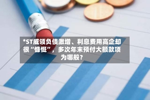 *ST威领负债激增、利息费用高企却很“慷慨”，多次年末预付大额款项为哪般？