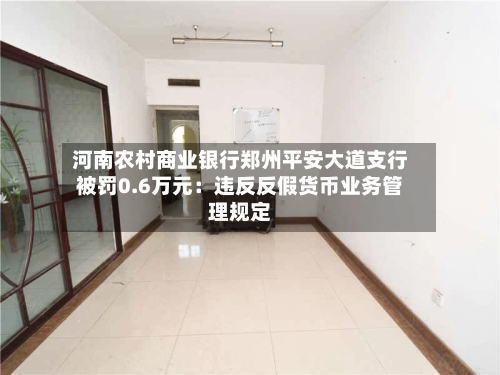 河南农村商业银行郑州平安大道支行被罚0.6万元：违反反假货币业务管理规定
