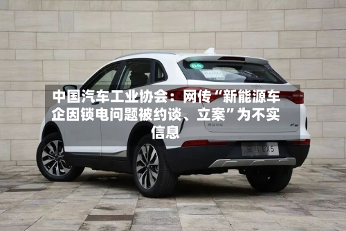 中国汽车工业协会：网传“新能源车企因锁电问题被约谈、立案”为不实信息