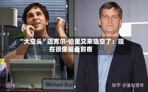 “大空头”迈克尔·伯里又来唱空了：现在很像崩盘前夜