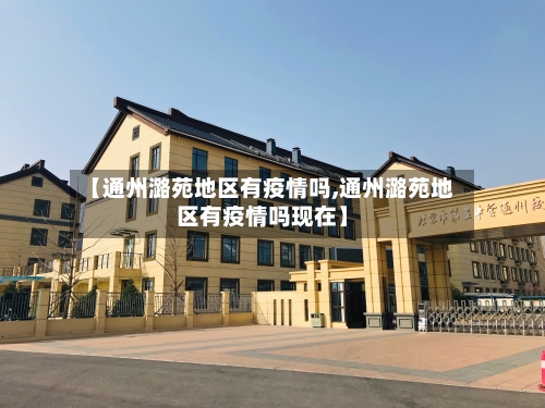 【通州潞苑地区有疫情吗,通州潞苑地区有疫情吗现在】