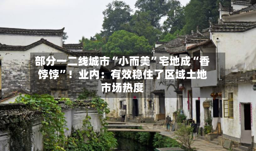 部分一二线城市“小而美”宅地成“香饽饽”！业内：有效稳住了区域土地市场热度-第3张图片