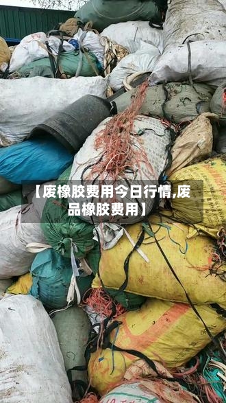 【废橡胶费用今日行情,废品橡胶费用】
