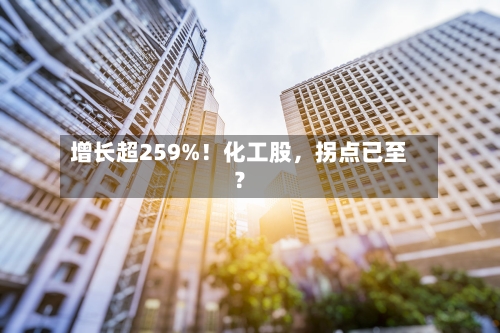增长超259%！化工股	，拐点已至？-第2张图片