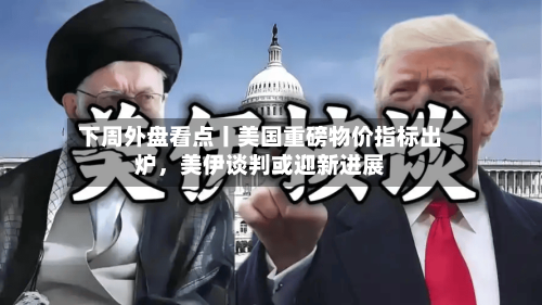 下周外盘看点丨美国重磅物价指标出炉，美伊谈判或迎新进展-第3张图片