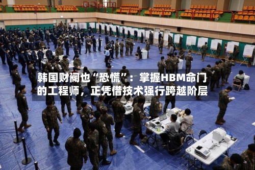 韩国财阀也“恐慌”：掌握HBM命门的工程师，正凭借技术强行跨越阶层-第2张图片