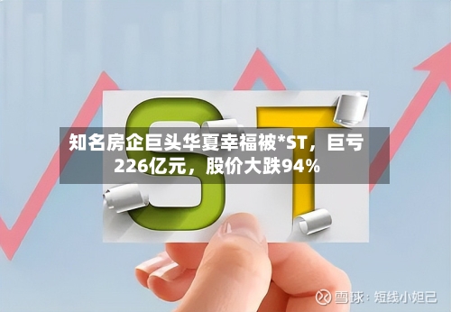 知名房企巨头华夏幸福被*ST，巨亏226亿元	，股价大跌94%-第3张图片