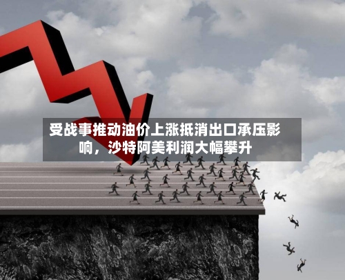 受战事推动油价上涨抵消出口承压影响	，沙特阿美利润大幅攀升-第2张图片