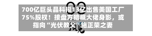 700亿巨头晶科拟13亿出售美国工厂75%股权！接盘方暗藏大佬身影，或指向“光伏教父”施正荣之妻-第2张图片