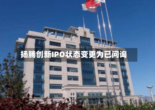 扬腾创新IPO状态变更为已问询