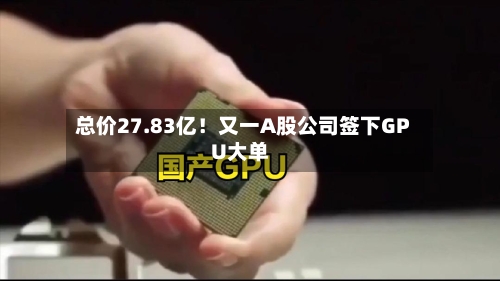 总价27.83亿！又一A股公司签下GPU大单-第3张图片