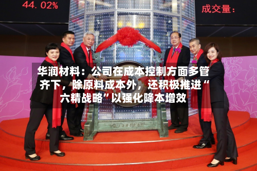 华润材料：公司在成本控制方面多管齐下，除原料成本外	，还积极推进“六精战略”以强化降本增效-第2张图片