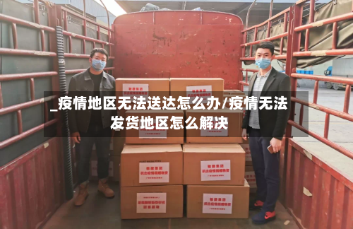 _疫情地区无法送达怎么办/疫情无法发货地区怎么解决