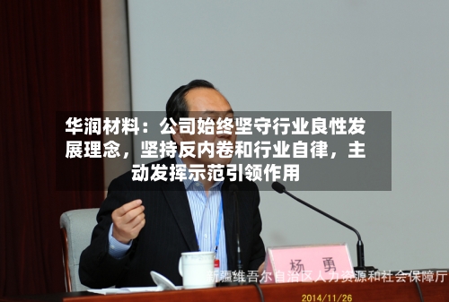 华润材料：公司始终坚守行业良性发展理念	，坚持反内卷和行业自律，主动发挥示范引领作用-第2张图片