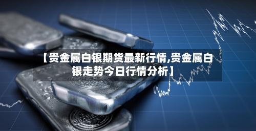 【贵金属白银期货最新行情,贵金属白银走势今日行情分析】-第2张图片