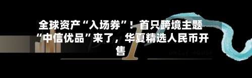 全球资产“入场券	”！首只跨境主题“中信优品”来了，华夏精选人民币开售-第3张图片