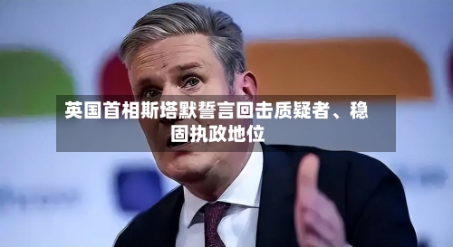 英国首相斯塔默誓言回击质疑者、稳固执政地位-第2张图片