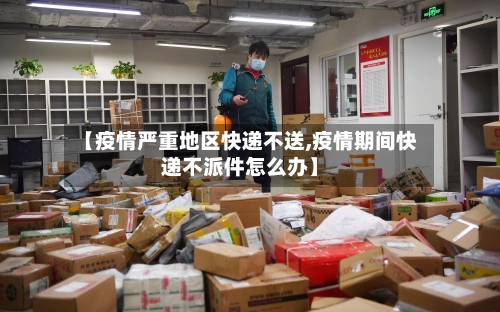 【疫情严重地区快递不送,疫情期间快递不派件怎么办】