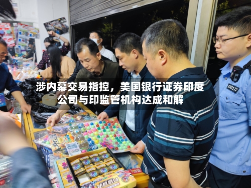 涉内幕交易指控，美国银行证券印度公司与印监管机构达成和解-第2张图片