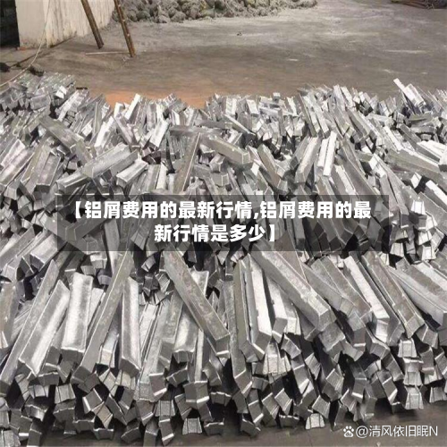 【铝屑费用的最新行情,铝屑费用的最新行情是多少】-第2张图片