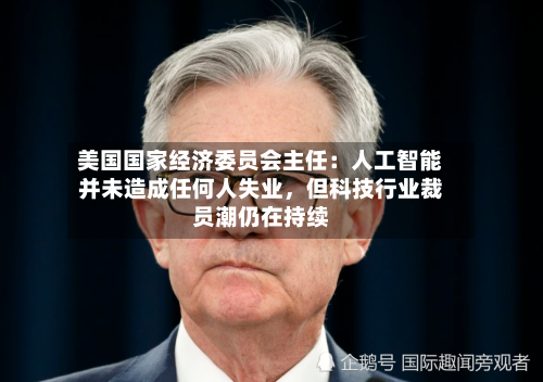 美国国家经济委员会主任：人工智能并未造成任何人失业，但科技行业裁员潮仍在持续-第2张图片