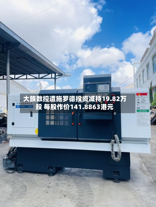 大族数控遭施罗德投资减持19.82万股 每股作价141.8863港元-第2张图片